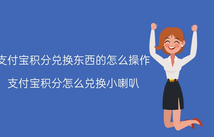 支付宝积分兑换东西的怎么操作 支付宝积分怎么兑换小喇叭？